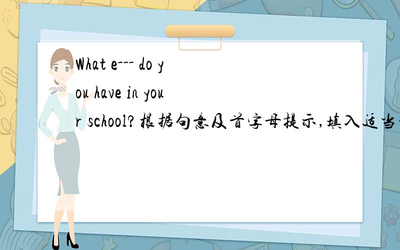 What e--- do you have in your school?根据句意及首字母提示,填入适当的单词.