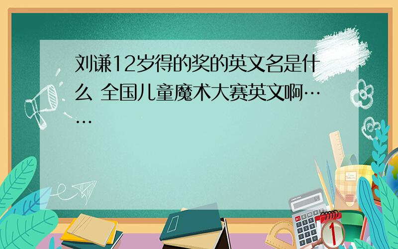 刘谦12岁得的奖的英文名是什么 全国儿童魔术大赛英文啊……