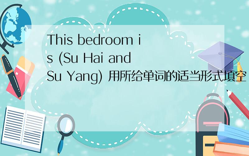 This bedroom is (Su Hai and Su Yang) 用所给单词的适当形式填空