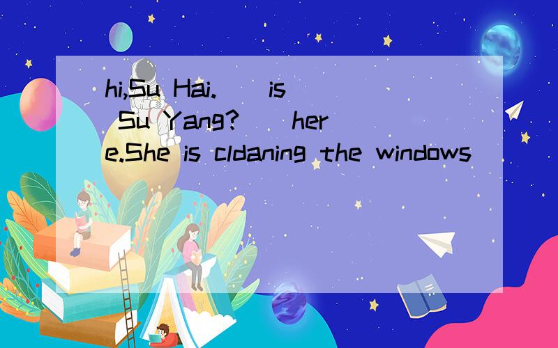 hi,Su Hai.()is Su Yang?()here.She is cldaning the windows