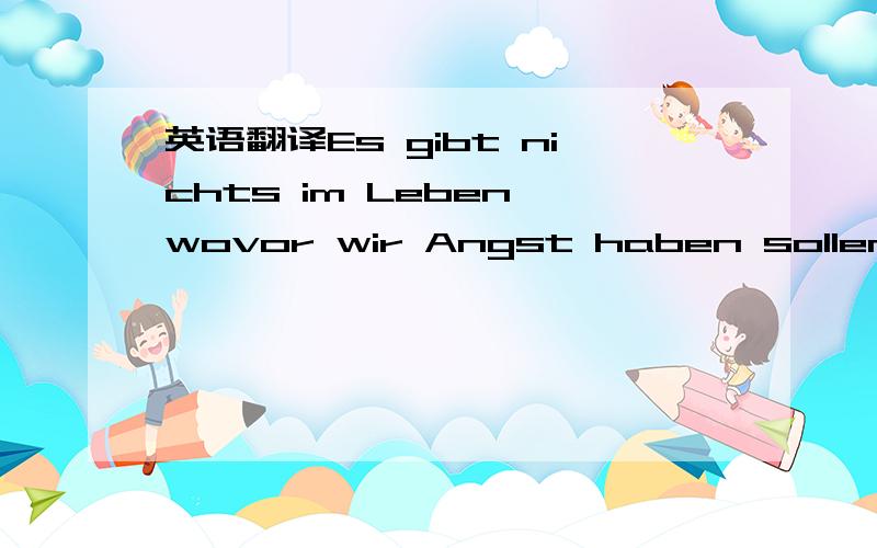 英语翻译Es gibt nichts im Leben,wovor wir Angst haben sollen,sondern nur solches ,was wir verstehen muessen.