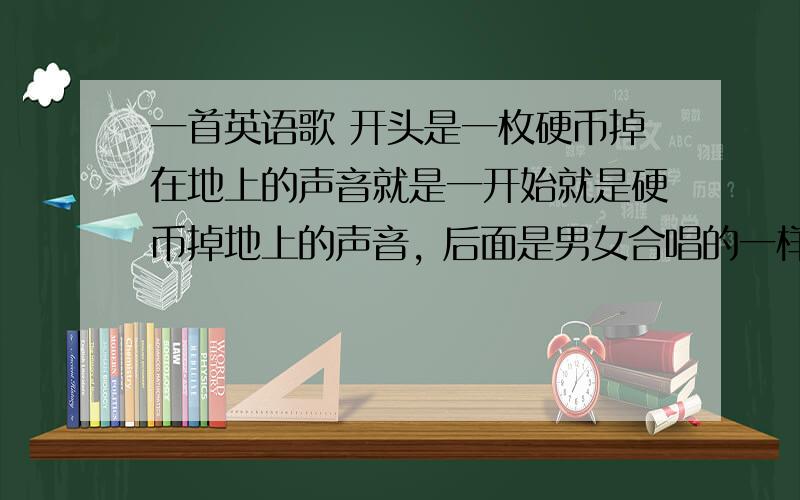 一首英语歌 开头是一枚硬币掉在地上的声音就是一开始就是硬币掉地上的声音, 后面是男女合唱的一样