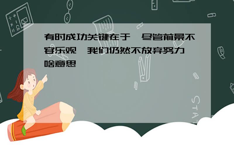 有时成功关键在于,尽管前景不容乐观,我们仍然不放弃努力,啥意思