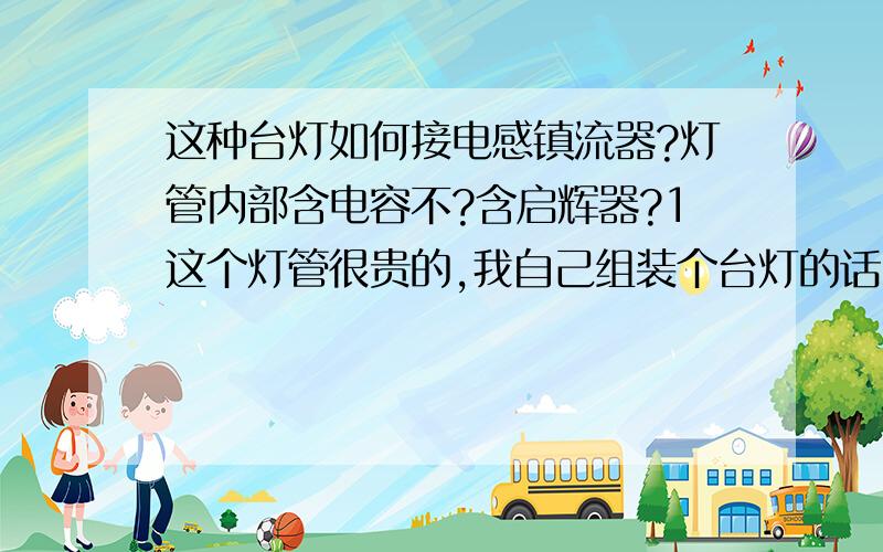 这种台灯如何接电感镇流器?灯管内部含电容不?含启辉器?1这个灯管很贵的,我自己组装个台灯的话,是否入右上角那样灯与电感镇流器串联就行了?2 如果串联就行了的话,他是如何在开始时提供