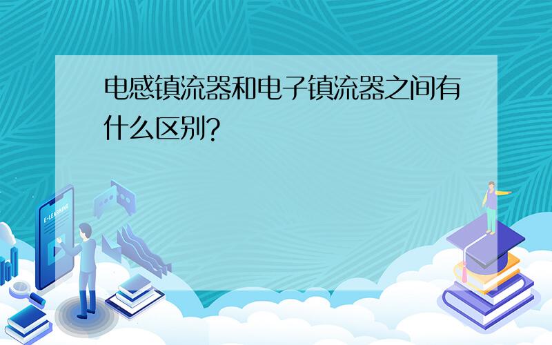 电感镇流器和电子镇流器之间有什么区别?