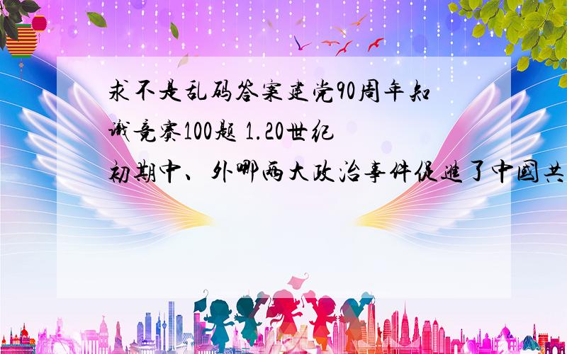 求不是乱码答案建党90周年知识竞赛100题 1.20世纪初期中、外哪两大政治事件促进了中国共产党的诞生（ ）.