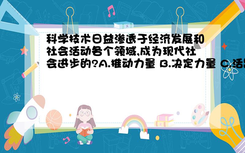 科学技术日益渗透于经济发展和社会活动各个领域,成为现代社会进步的?A.推动力量 B.决定力量 C.活跃力量