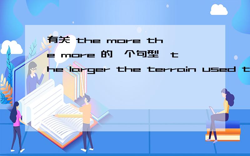 有关 the more the more 的一个句型,the larger the terrain used to support a group,the harder it is to exploit that terrain while remaining in one place.我不懂得是 如果按照意思 ,应该是 土地被用来支持一个group的越大,.应