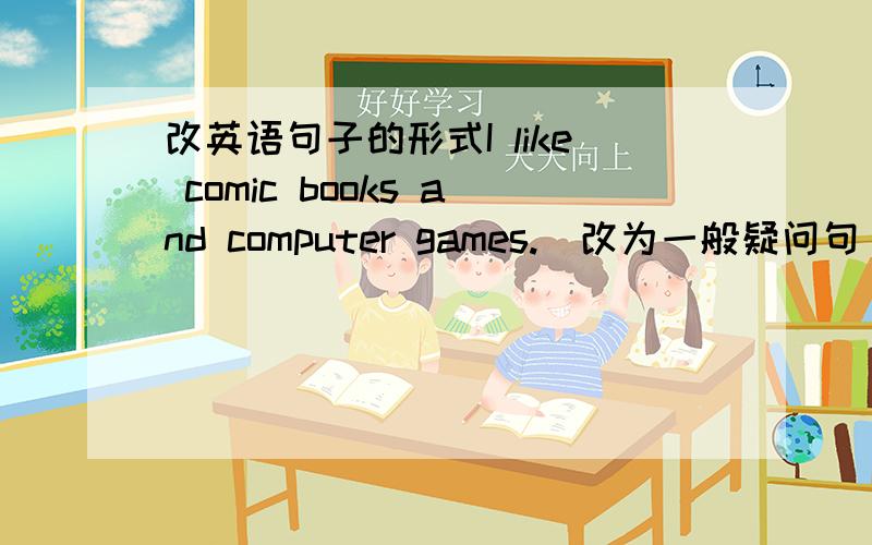 改英语句子的形式I like comic books and computer games.(改为一般疑问句)That's Mary's brother.(改为否定句)These are some hot dog.(改为单数形式的句子)She likes pets.(改为一般疑问句)