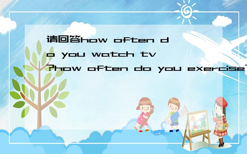 请回答how often do you watch tv?how often do you exercise?how often do you swim?