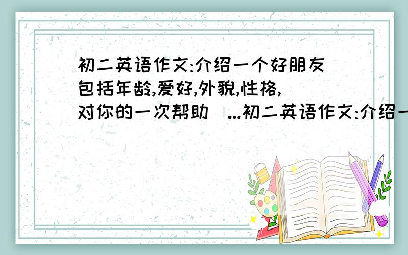 初二英语作文:介绍一个好朋友包括年龄,爱好,外貌,性格,对你的一次帮助(...初二英语作文:介绍一个好朋友包括年龄,爱好,外貌,性格,对你的一次帮助(字数不限)