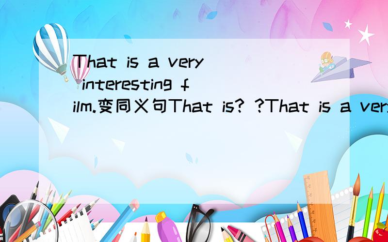 That is a very interesting film.变同义句That is? ?That is a very interesting film.变同义句That   is? ?  interesting film.