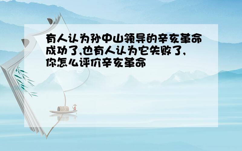 有人认为孙中山领导的辛亥革命成功了,也有人认为它失败了,你怎么评价辛亥革命