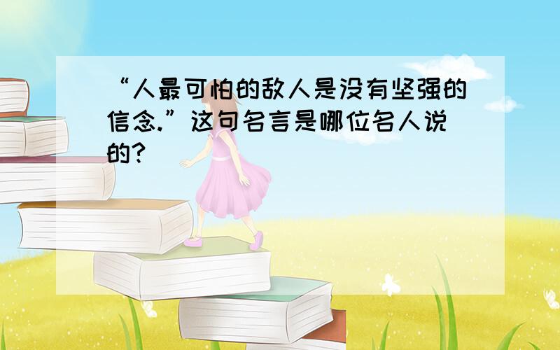 “人最可怕的敌人是没有坚强的信念.”这句名言是哪位名人说的?