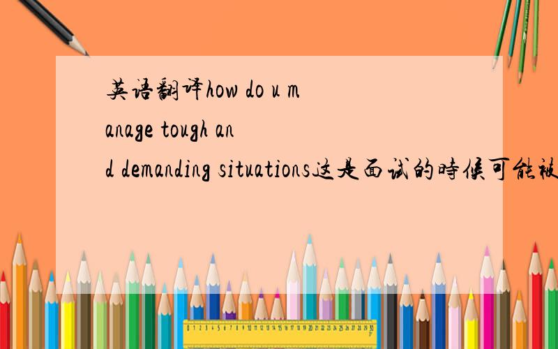 英语翻译how do u manage tough and demanding situations这是面试的时候可能被问的一句话,我希望还能帮我回答一下,用英语和中文,