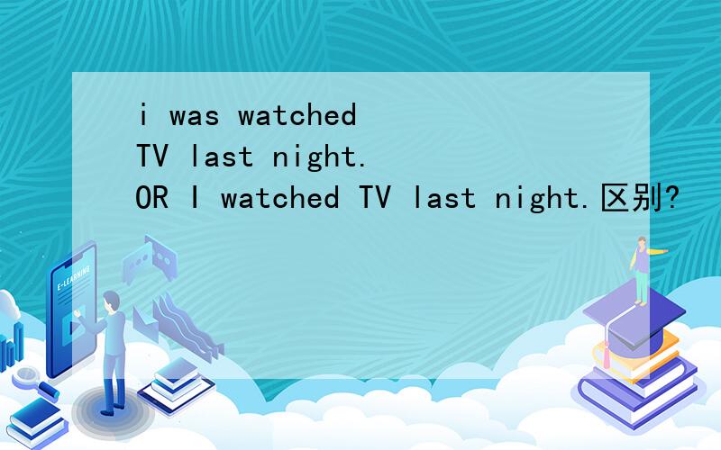 i was watched TV last night.OR I watched TV last night.区别?