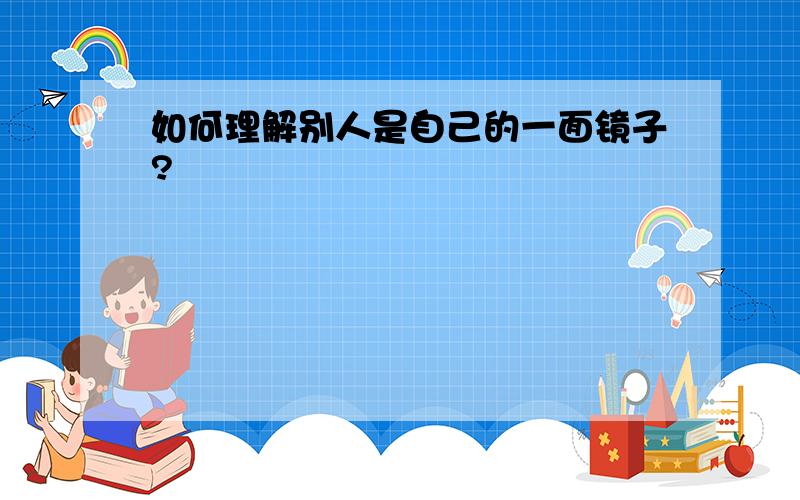 如何理解别人是自己的一面镜子?