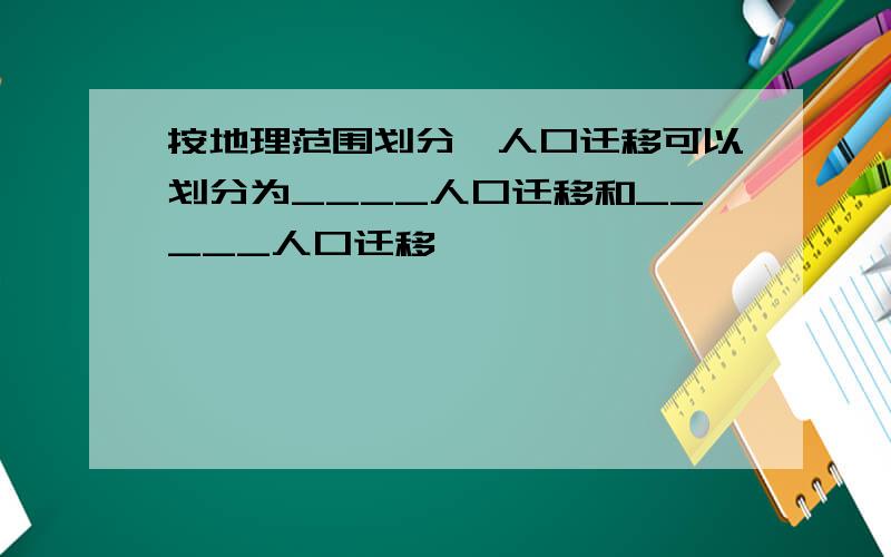 按地理范围划分,人口迁移可以划分为____人口迁移和_____人口迁移