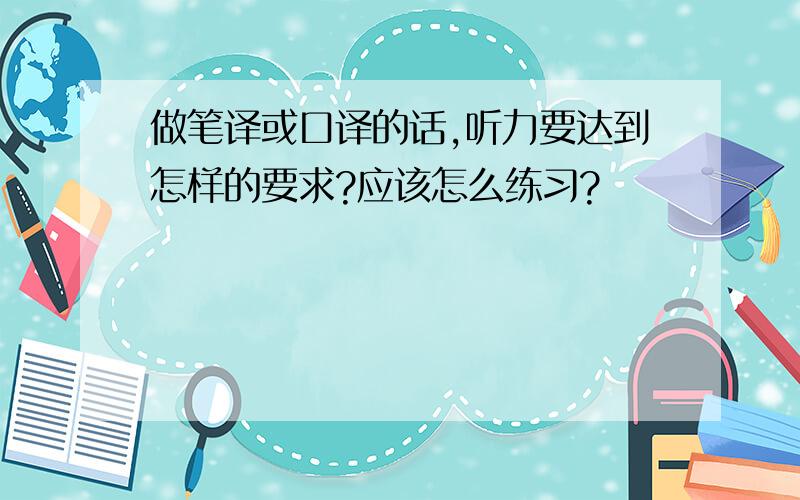 做笔译或口译的话,听力要达到怎样的要求?应该怎么练习?