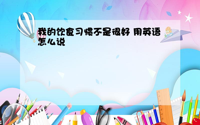 我的饮食习惯不是很好 用英语怎么说