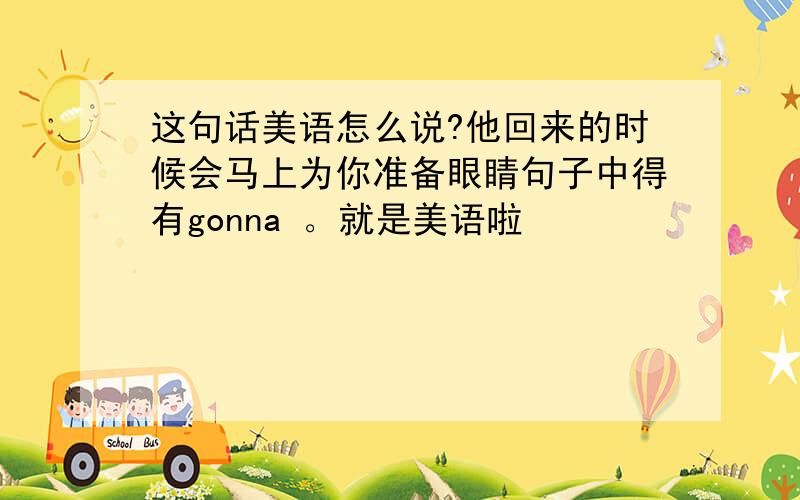 这句话美语怎么说?他回来的时候会马上为你准备眼睛句子中得有gonna 。就是美语啦