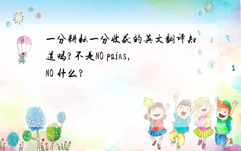 一分耕耘一分收获的英文翻译知道吗?不是NO pains，NO 什么？