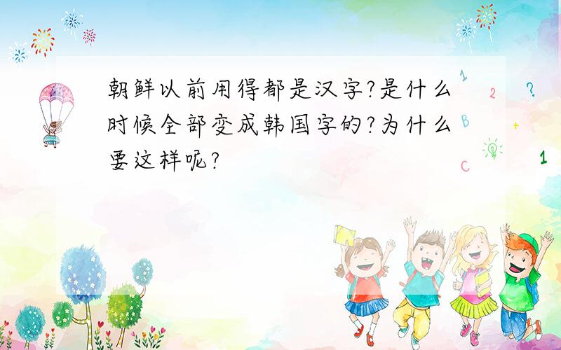 朝鲜以前用得都是汉字?是什么时候全部变成韩国字的?为什么要这样呢?