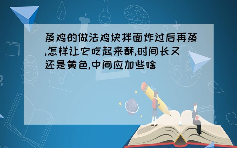 蒸鸡的做法鸡块拌面炸过后再蒸,怎样让它吃起来酥,时间长又还是黄色,中间应加些啥