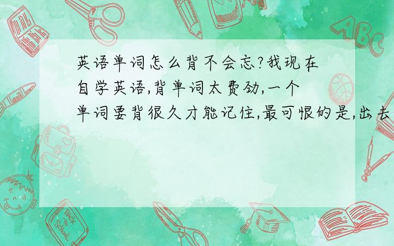 英语单词怎么背不会忘?我现在自学英语,背单词太费劲,一个单词要背很久才能记住,最可恨的是,出去玩一会回来居然全忘了,网友们就针对我的智商有什么妙招让我背词能快点,