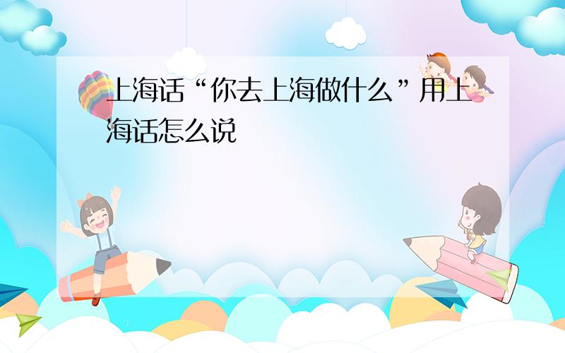 上海话“你去上海做什么”用上海话怎么说