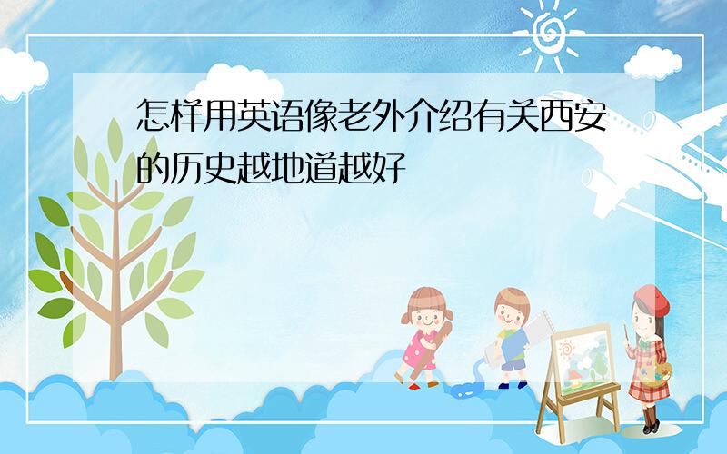 怎样用英语像老外介绍有关西安的历史越地道越好