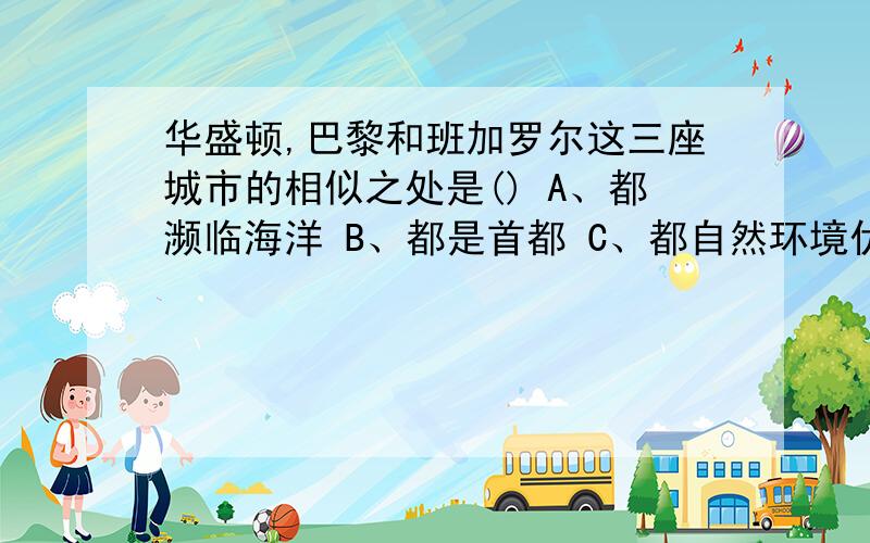 华盛顿,巴黎和班加罗尔这三座城市的相似之处是() A、都濒临海洋 B、都是首都 C、都自然环境优越 D都有河D都有河流流经城区