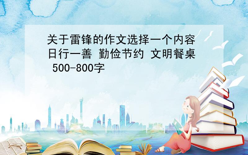 关于雷锋的作文选择一个内容 日行一善 勤俭节约 文明餐桌 500-800字