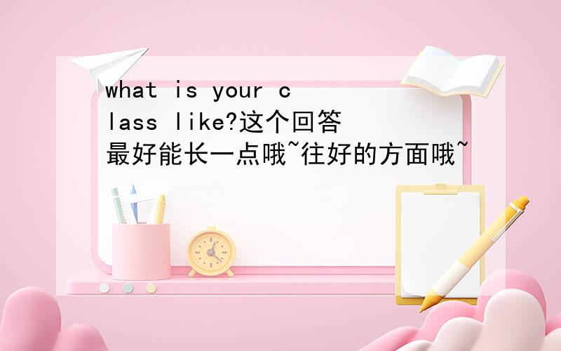 what is your class like?这个回答最好能长一点哦~往好的方面哦~