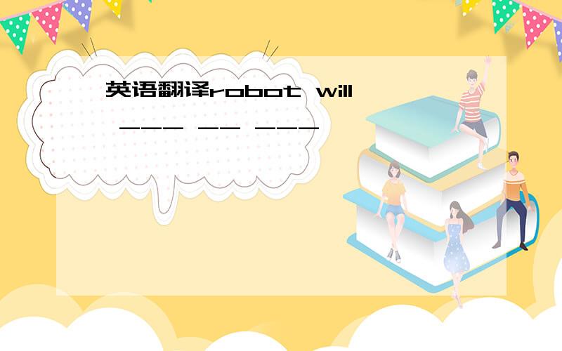 英语翻译robot will ___ __ ___