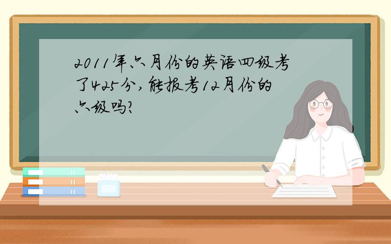 2011年六月份的英语四级考了425分,能报考12月份的六级吗?