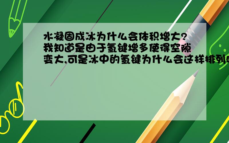 水凝固成冰为什么会体积增大?我知道是由于氢键增多使得空隙变大,可是冰中的氢键为什么会这样排列呢?其它含有氢键的物质也是这样吗?