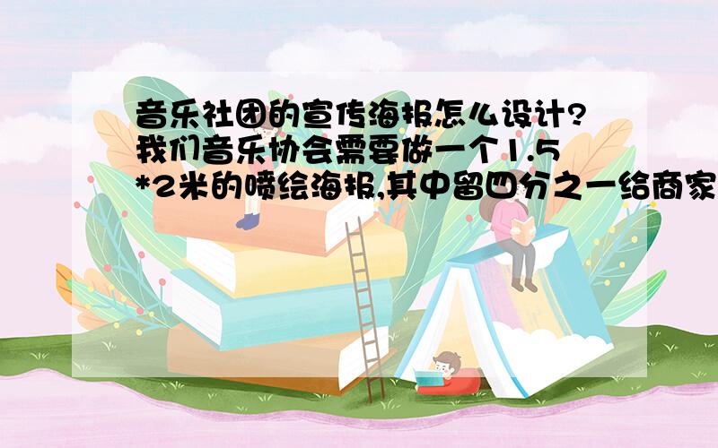 音乐社团的宣传海报怎么设计?我们音乐协会需要做一个1.5*2米的喷绘海报,其中留四分之一给商家做广告,怎样设计比较好呢?