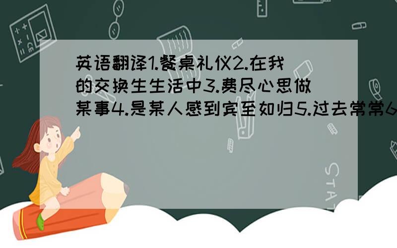 英语翻译1.餐桌礼仪2.在我的交换生生活中3.费尽心思做某事4.是某人感到宾至如归5.过去常常6.习惯于7.被用来做某事8.和…不同 / 在某方面不同9.切碎10.用叉子吃11.给予赞扬12.用餐时祝酒13.约