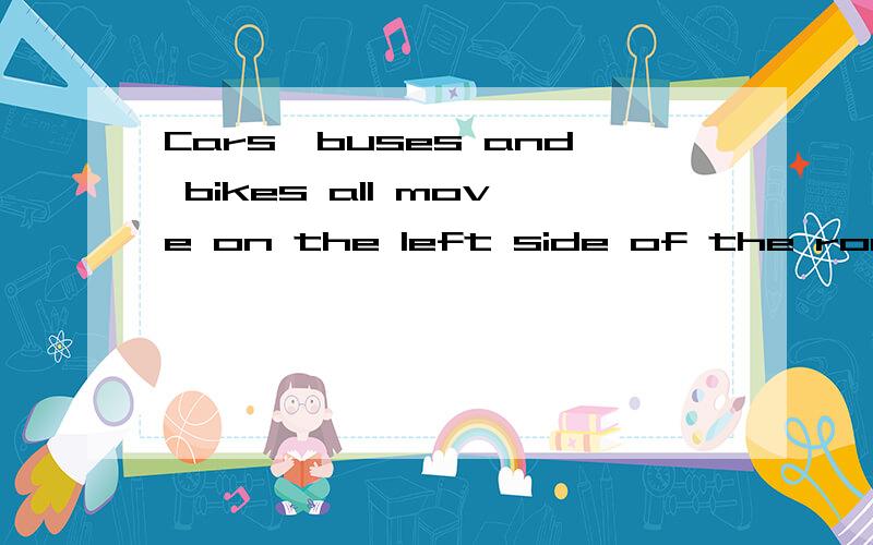 Cars,buses and bikes all move on the left side of the road.But the traffic keeps on the rigt in China.So when you are in England,you must be very careful in the street.Beforeyou cross a street you must stop and look both ways.Look right and look left