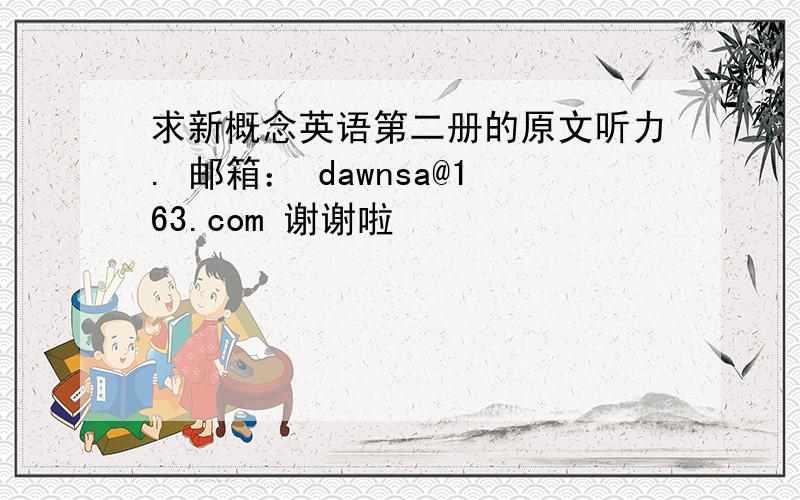 求新概念英语第二册的原文听力. 邮箱： dawnsa@163.com 谢谢啦