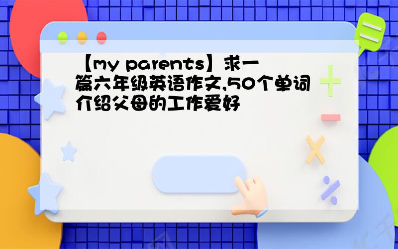 【my parents】求一篇六年级英语作文,50个单词介绍父母的工作爱好