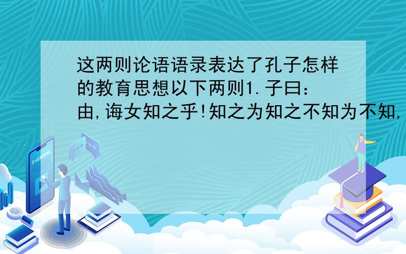 这两则论语语录表达了孔子怎样的教育思想以下两则1.子曰：由,诲女知之乎!知之为知之不知为不知,是知也.2.子曰：不愤不启不悱不发.举一隅不以三隅反,则不复也