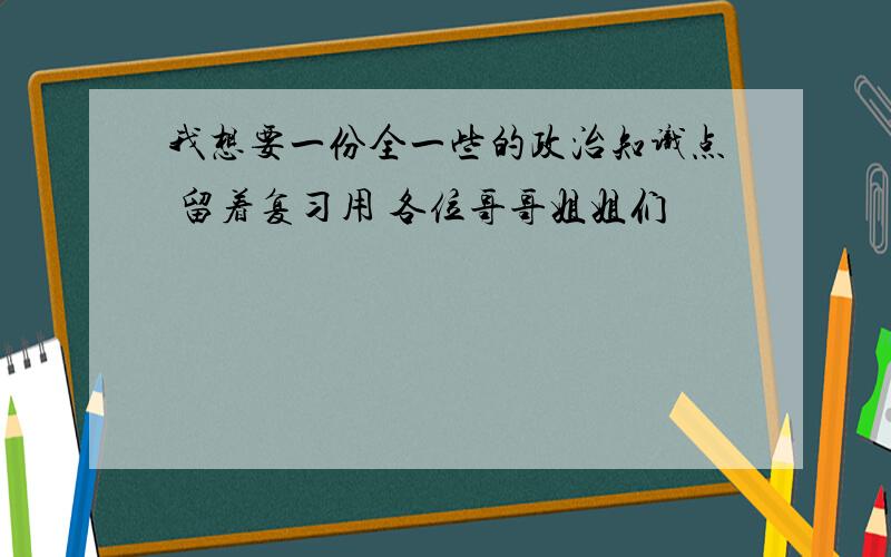 我想要一份全一些的政治知识点 留着复习用 各位哥哥姐姐们