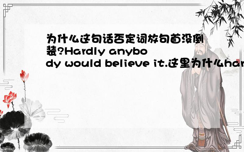 为什么这句话否定词放句首没倒装?Hardly anybody would believe it.这里为什么hardly是否定词位于句首,为什么不用部分倒装形式?