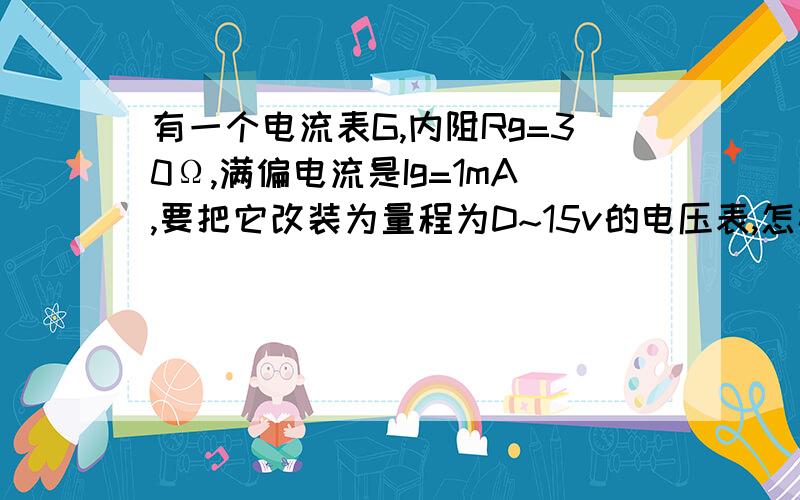 有一个电流表G,内阻Rg=30Ω,满偏电流是Ig=1mA,要把它改装为量程为D~15v的电压表,怎样改装?若改装为量程若改装为量程为o~3A的电流表,怎样改装?