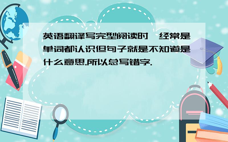 英语翻译写完型阅读时,经常是单词都认识但句子就是不知道是什么意思.所以总写错字.