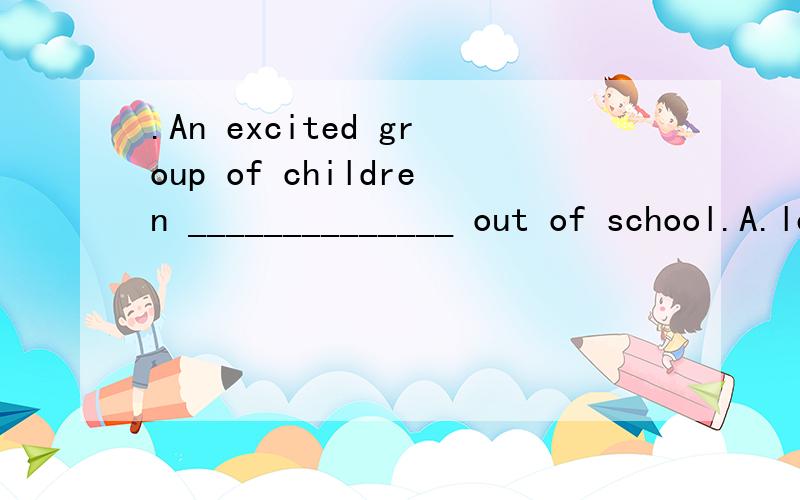 .An excited group of children ______________ out of school.A.left B.squandered C.tumbled D.courted