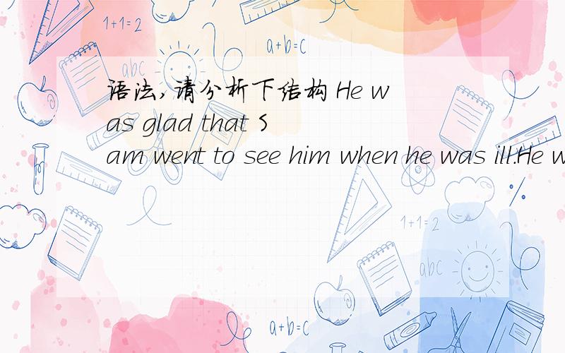 语法,请分析下结构 He was glad that Sam went to see him when he was ill.He was glad that Sam went to see him when he was ill.主语：He谓语：系表结构was glad宾语：宾语从句that Sam went to see him when he was ill对吗,请分析