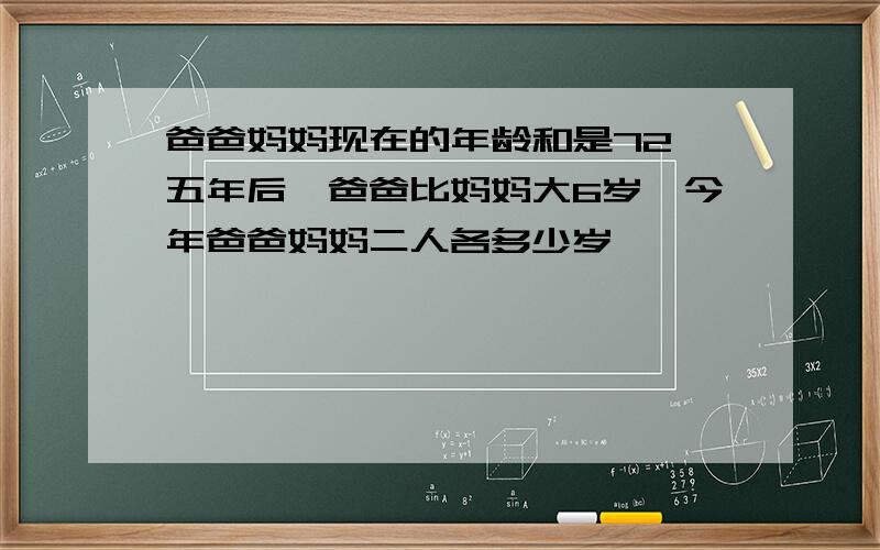 爸爸妈妈现在的年龄和是72,五年后,爸爸比妈妈大6岁,今年爸爸妈妈二人各多少岁